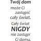 Twój dom może Ci zastąpić cały świat. Cały świat nigdy nie zastąpi Ci domu.