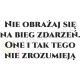 Nie obrażaj się na bieg zdarzeń. One i tak tego nie zrozumieją