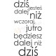 Dziś jesteś dalej niż wczoraj, jutro będziesz dalej niż dziś