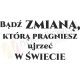 Bądź zmianą, którą pragniesz ujrzeć w świecie