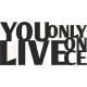 You only live once