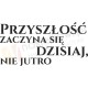 Przyszłość zaczyna się dzisiaj, nie jutro