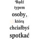 Bądź typem osoby, którą chciałbyś spotkać