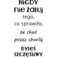 Nigdy nie żałuj tego co sprawiło, że chodź przez chwilę byłeś szczęśliwy.