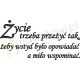 Życie trzeba przeżyć tak, żeby wstyd było opowiadać a miło wspominać.