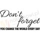 Don't forget – you change the world every day.