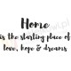 Home is the starting place of love, hope & dreams