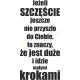 Jeżeli szczęście jeszcze nie przyszło do Ciebie, to znaczy, że jest duże i idzie małymi krokami