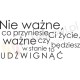 Nie ważne, co przyniesie Ci życie, ważne czy będziesz w stanie to udźwignąć